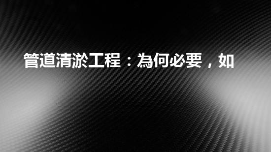 管道清淤工程：為何必要，如何保障？